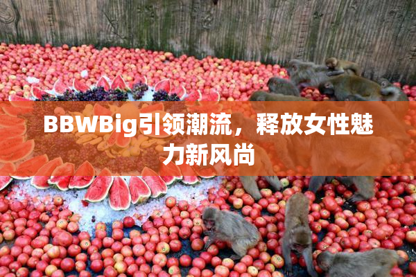 BBWBig引领潮流，释放女性魅力新风尚