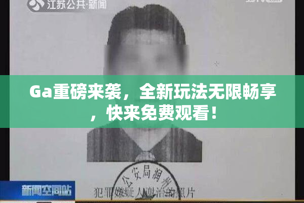 Ga重磅来袭，全新玩法无限畅享，快来免费观看！
