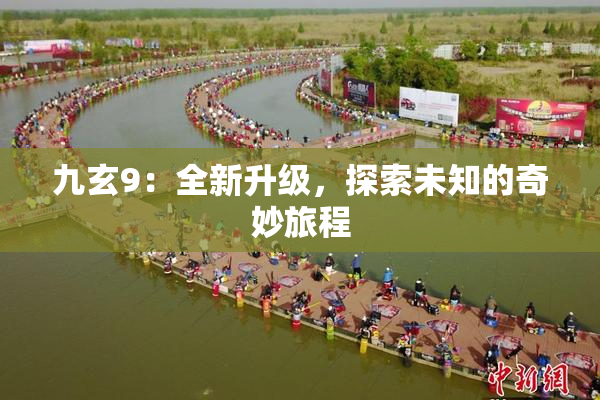 九玄9：全新升级，探索未知的奇妙旅程