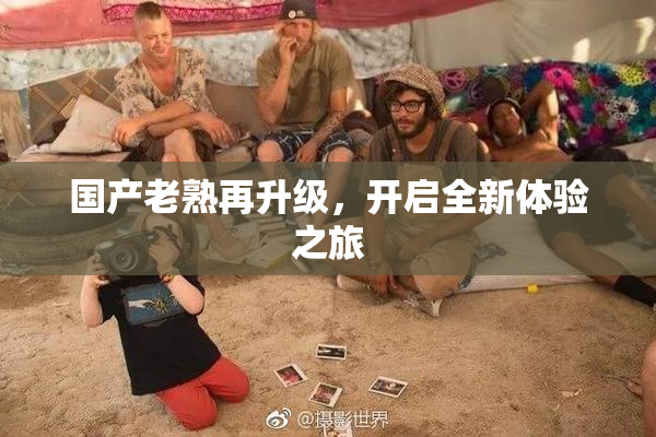 国产老熟再升级，开启全新体验之旅