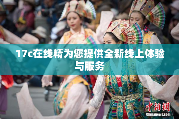 17c在线精为您提供全新线上体验与服务