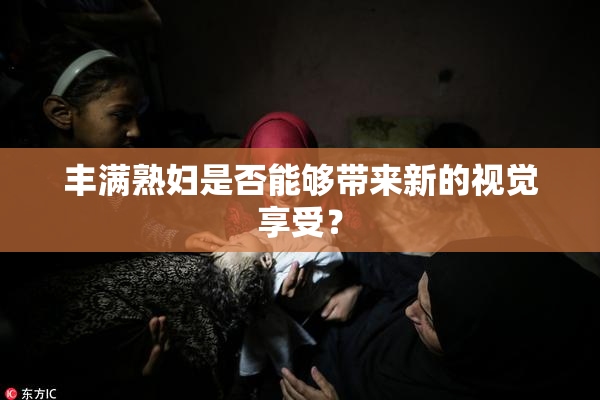 丰满熟妇是否能够带来新的视觉享受？