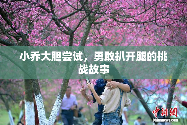 小乔大胆尝试，勇敢扒开腿的挑战故事