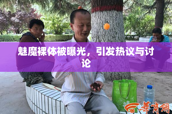 魅魔裸体被曝光，引发热议与讨论