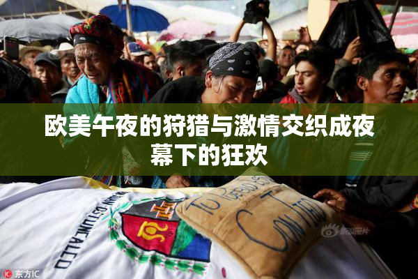 欧美午夜的狩猎与激情交织成夜幕下的狂欢