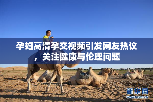 孕妇高清孕交视频引发网友热议，关注健康与伦理问题