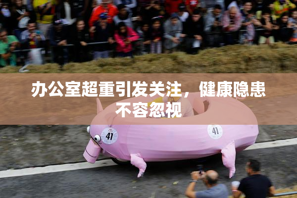 办公室超重引发关注，健康隐患不容忽视
