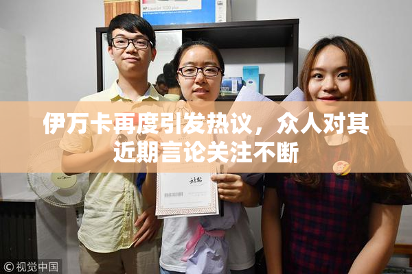 伊万卡再度引发热议，众人对其近期言论关注不断