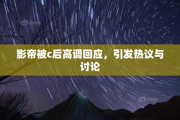 影帝被c后高调回应，引发热议与讨论