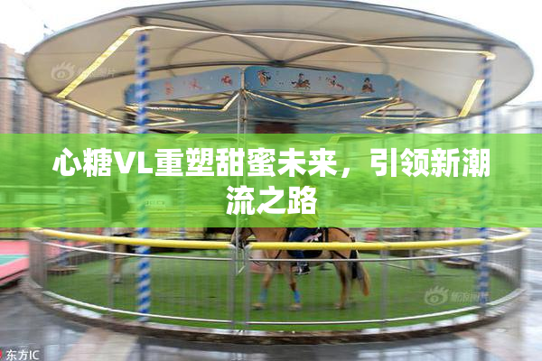 心糖VL重塑甜蜜未来，引领新潮流之路
