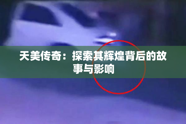 天美传奇：探索其辉煌背后的故事与影响