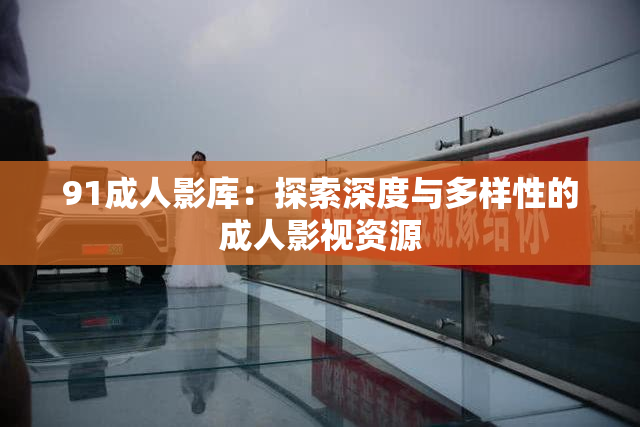 91成人影库：探索深度与多样性的成人影视资源