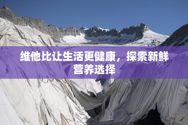 维他比让生活更健康，探索新鲜营养选择