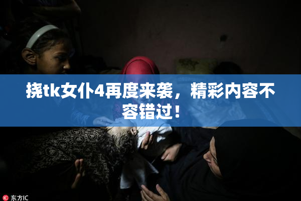 挠tk女仆4再度来袭，精彩内容不容错过！