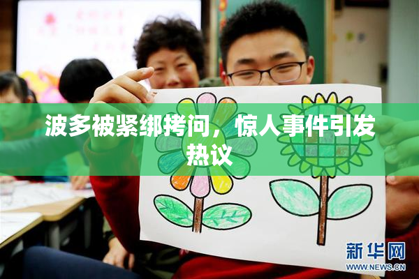 波多被紧绑拷问，惊人事件引发热议