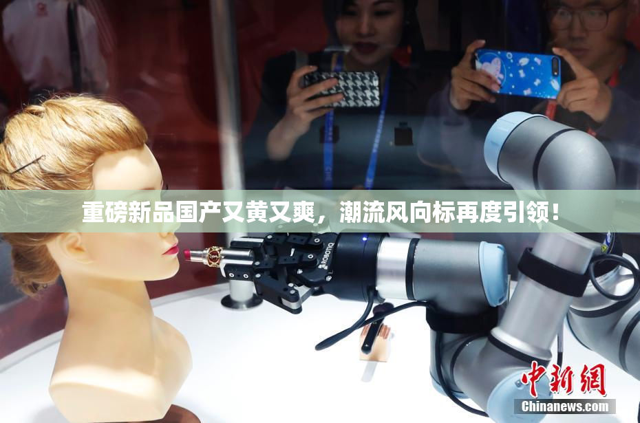 重磅新品国产又黄又爽，潮流风向标再度引领！