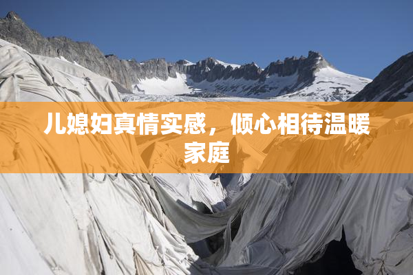 儿媳妇真情实感，倾心相待温暖家庭