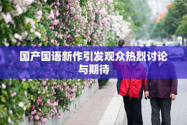 国产国语新作引发观众热烈讨论与期待