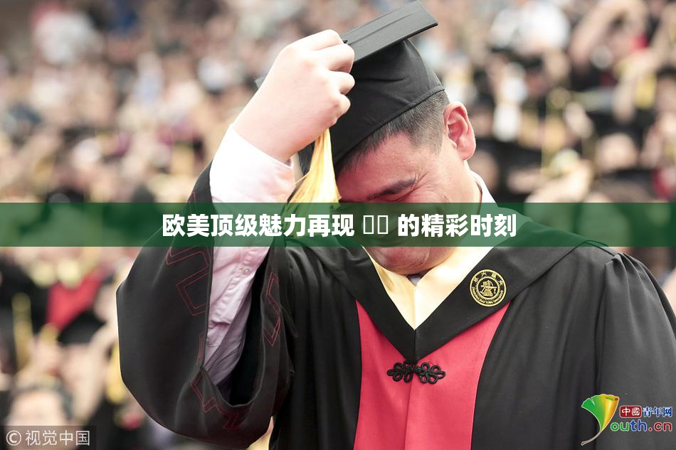 欧美顶级魅力再现 ❌‌ 的精彩时刻