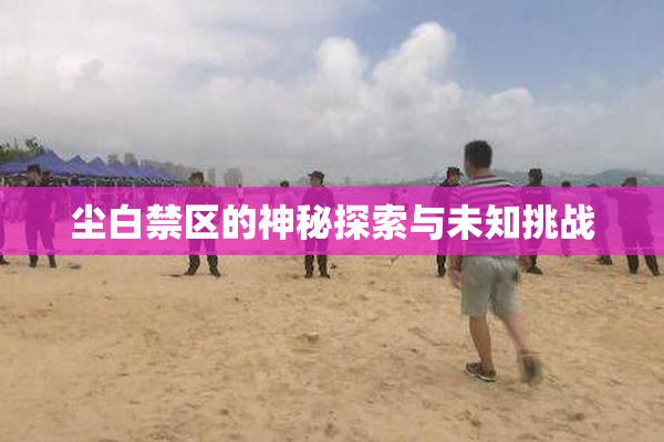 尘白禁区的神秘探索与未知挑战