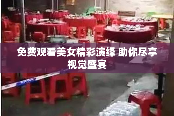 免费观看美女精彩演绎 助你尽享视觉盛宴