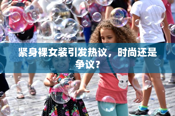 紧身裸女装引发热议，时尚还是争议？