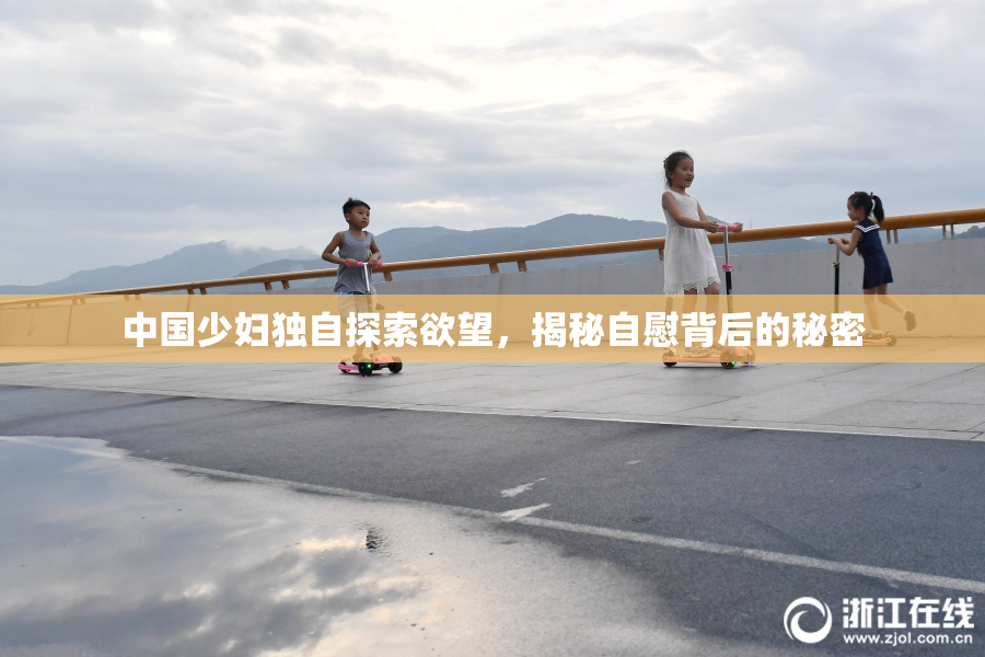 中国少妇独自探索欲望，揭秘自慰背后的秘密