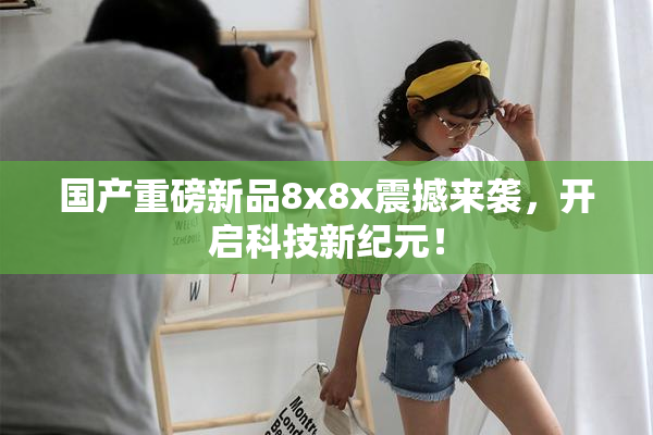 国产重磅新品8x8x震撼来袭，开启科技新纪元！
