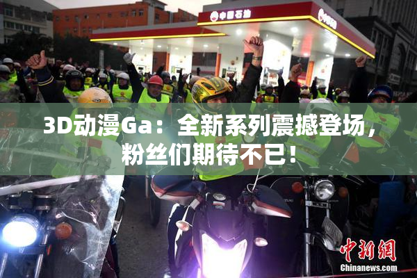 3D动漫Ga：全新系列震撼登场，粉丝们期待不已！