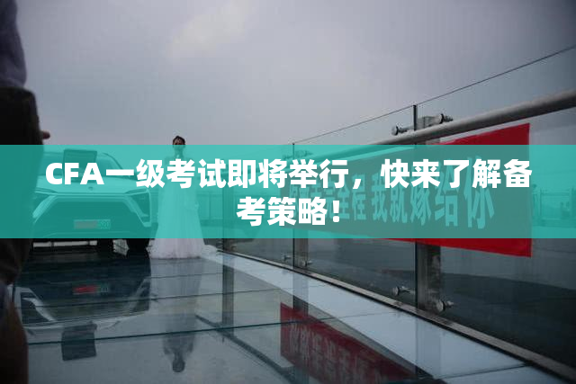 CFA一级考试即将举行，快来了解备考策略！