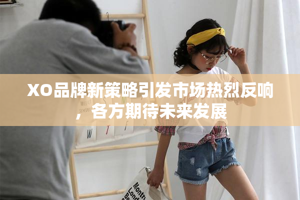 XO品牌新策略引发市场热烈反响，各方期待未来发展