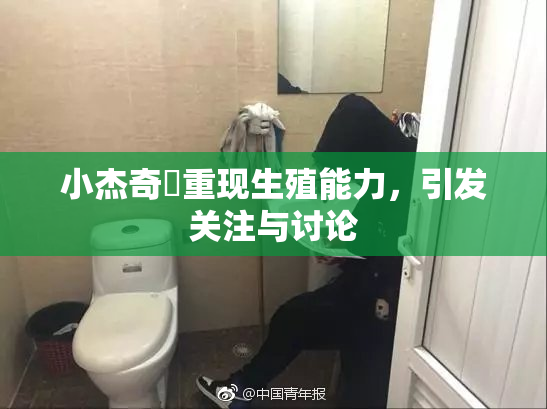 小杰奇犽重现生殖能力，引发关注与讨论