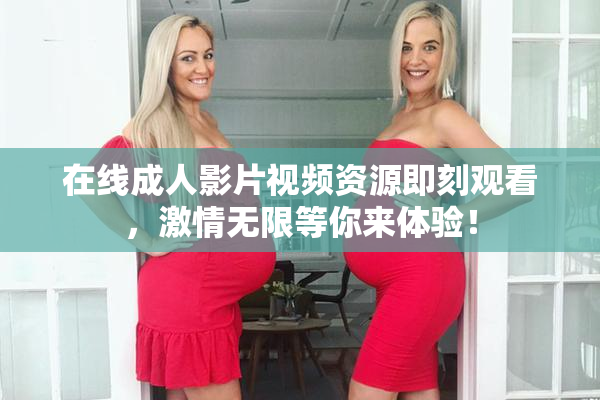 在线成人影片视频资源即刻观看，激情无限等你来体验！
