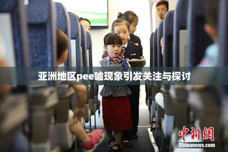 亚洲地区pee嘘现象引发关注与探讨