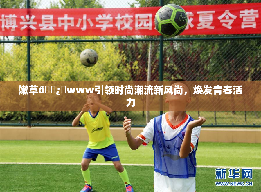 嫩草🌿‌www引领时尚潮流新风尚，焕发青春活力