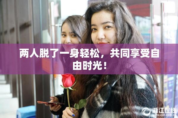 两人脱了一身轻松，共同享受自由时光！
