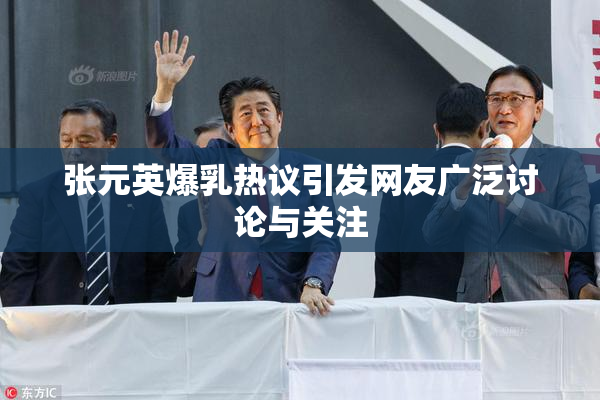 张元英爆乳热议引发网友广泛讨论与关注