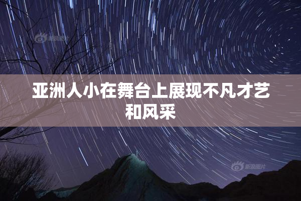 亚洲人小在舞台上展现不凡才艺和风采
