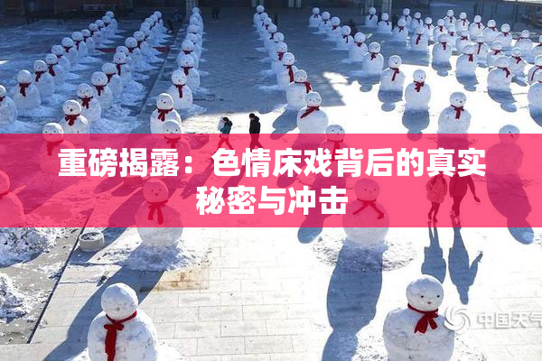 重磅揭露：色情床戏背后的真实秘密与冲击