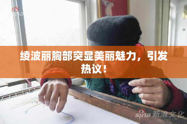 绫波丽胸部突显美丽魅力，引发热议！