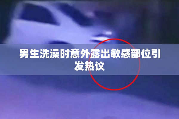 男生洗澡时意外露出敏感部位引发热议