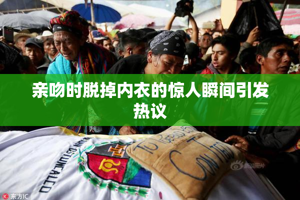 亲吻时脱掉内衣的惊人瞬间引发热议