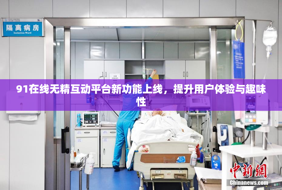 91在线无精互动平台新功能上线，提升用户体验与趣味性