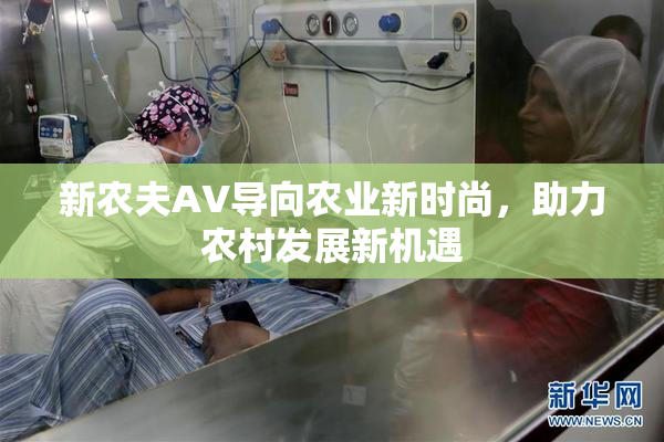 新农夫AV导向农业新时尚，助力农村发展新机遇