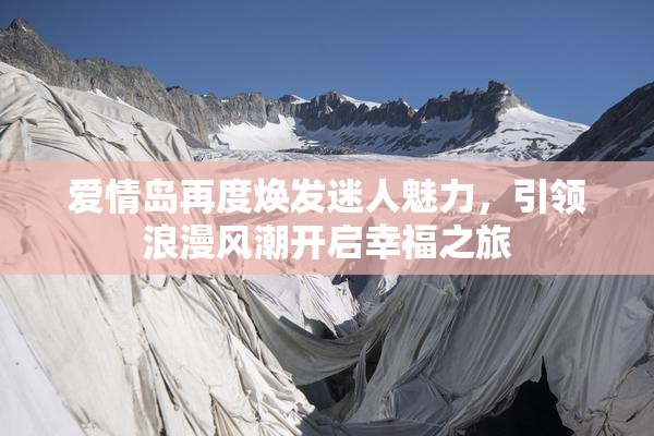 爱情岛再度焕发迷人魅力，引领浪漫风潮开启幸福之旅