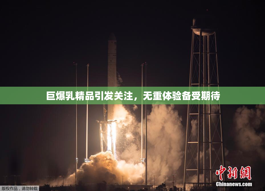 巨爆乳精品引发关注，无重体验备受期待
