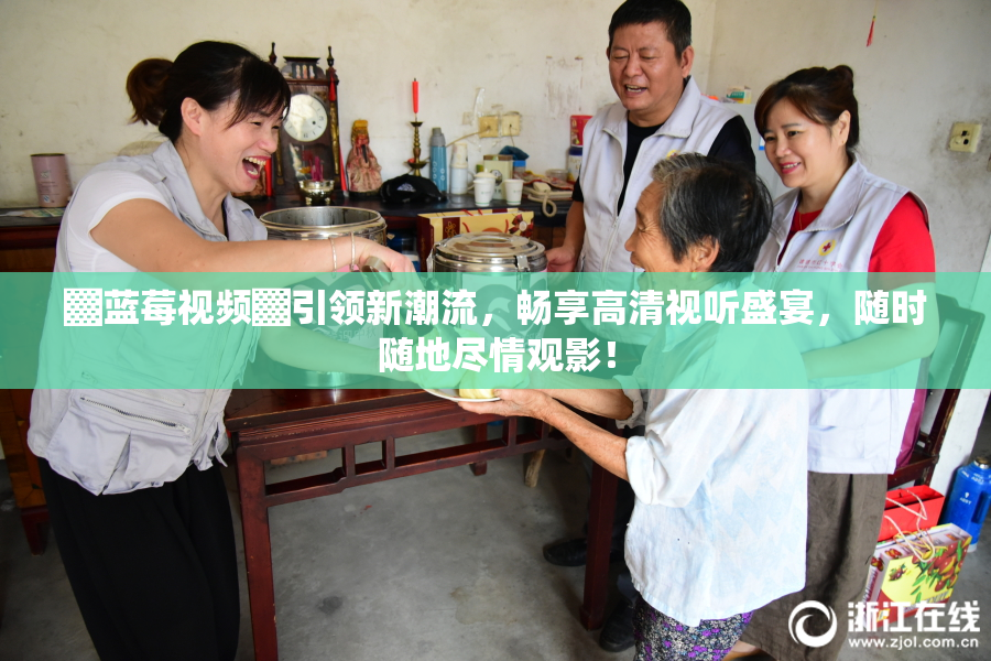 ▓蓝莓视频▓引领新潮流，畅享高清视听盛宴，随时随地尽情观影！
