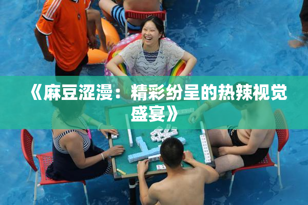 《麻豆涩漫：精彩纷呈的热辣视觉盛宴》