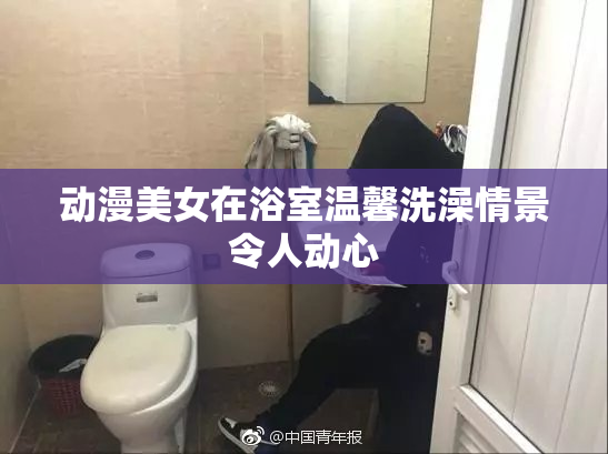 动漫美女在浴室温馨洗澡情景令人动心