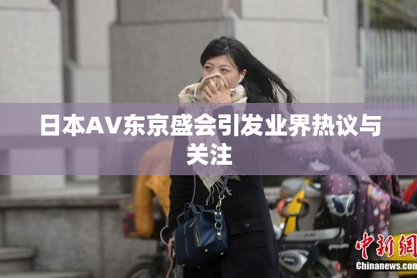 日本AV东京盛会引发业界热议与关注